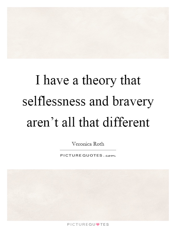 I have a theory that selflessness and bravery aren't all that different Picture Quote #1
