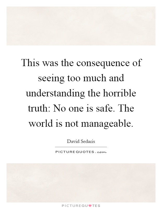 This was the consequence of seeing too much and understanding the horrible truth: No one is safe. The world is not manageable Picture Quote #1