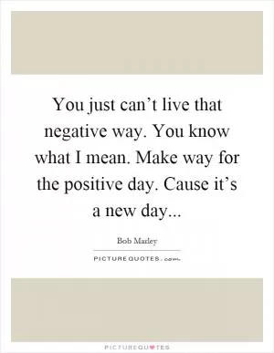 You just can’t live that negative way. You know what I mean. Make way for the positive day. Cause it’s a new day Picture Quote #1