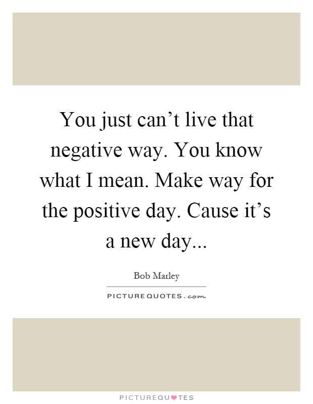 You just can't live that negative way. You know what I mean. Make way for the positive day. Cause it's a new day Picture Quote #1