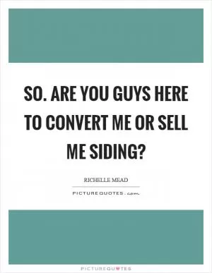 So. Are you guys here to convert me or sell me siding? Picture Quote #1