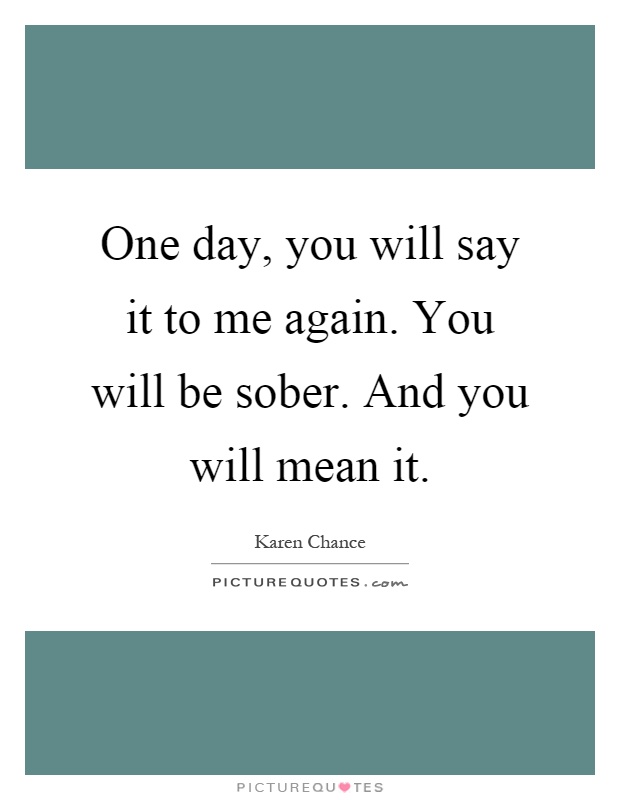 One day, you will say it to me again. You will be sober. And you will mean it Picture Quote #1