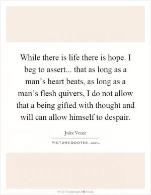 While there is life there is hope. I beg to assert... that as long as a man’s heart beats, as long as a man’s flesh quivers, I do not allow that a being gifted with thought and will can allow himself to despair Picture Quote #1