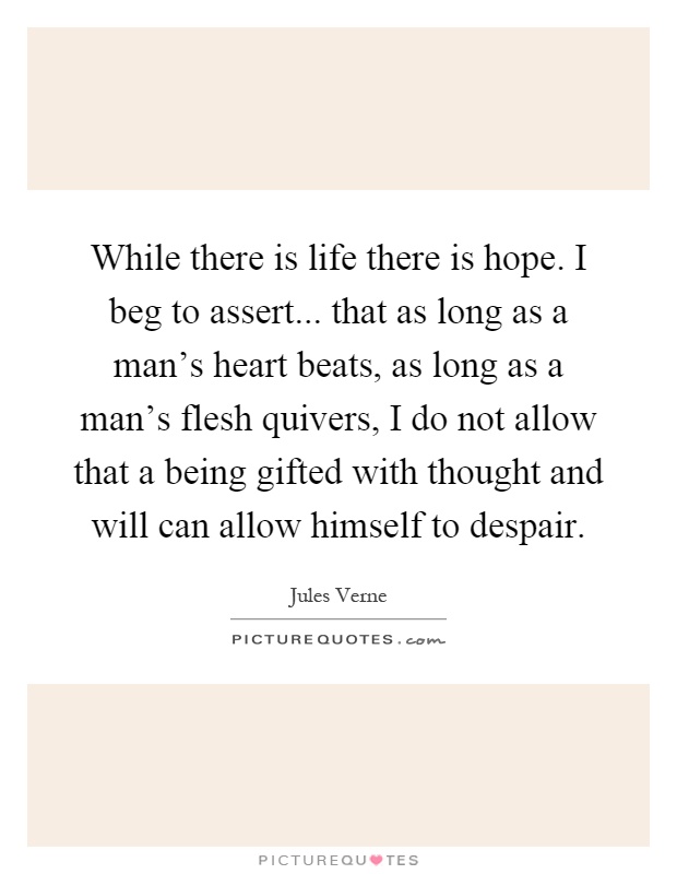 While there is life there is hope. I beg to assert... that as long as a man's heart beats, as long as a man's flesh quivers, I do not allow that a being gifted with thought and will can allow himself to despair Picture Quote #1