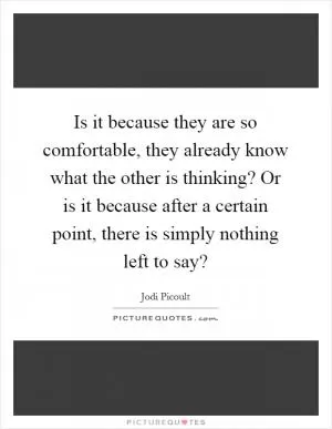 Is it because they are so comfortable, they already know what the other is thinking? Or is it because after a certain point, there is simply nothing left to say? Picture Quote #1