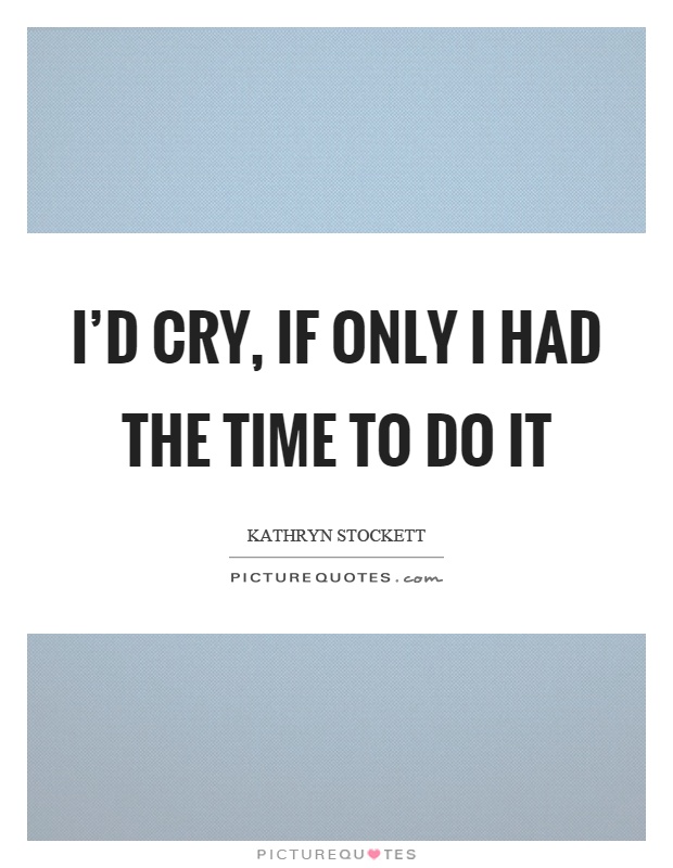 I'd cry, if only I had the time to do it Picture Quote #1