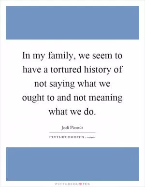 In my family, we seem to have a tortured history of not saying what we ought to and not meaning what we do Picture Quote #1
