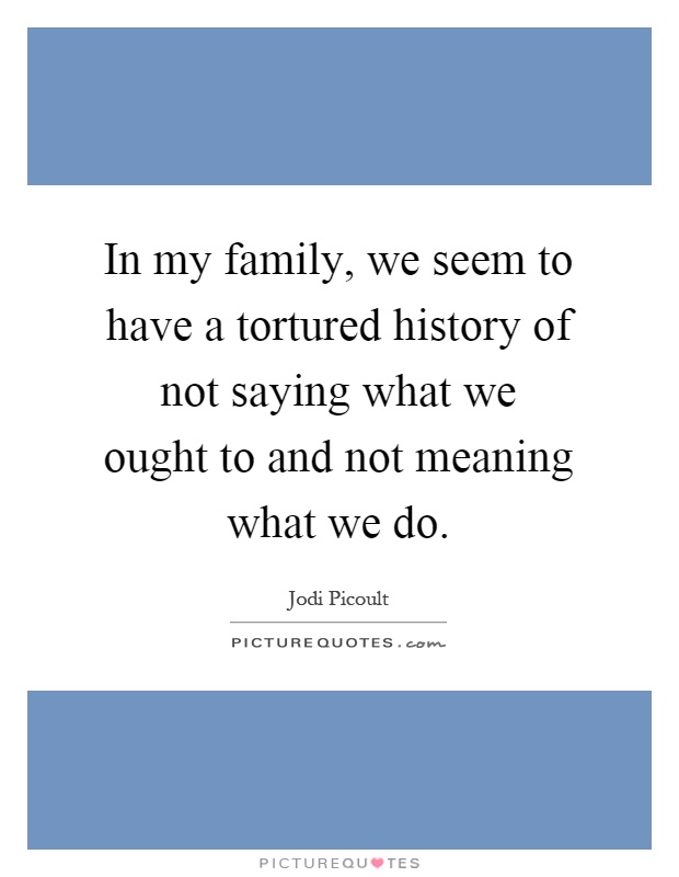 In my family, we seem to have a tortured history of not saying what we ought to and not meaning what we do Picture Quote #1