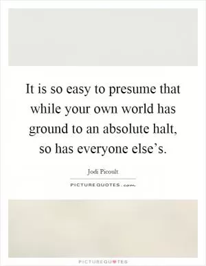 It is so easy to presume that while your own world has ground to an absolute halt, so has everyone else’s Picture Quote #1