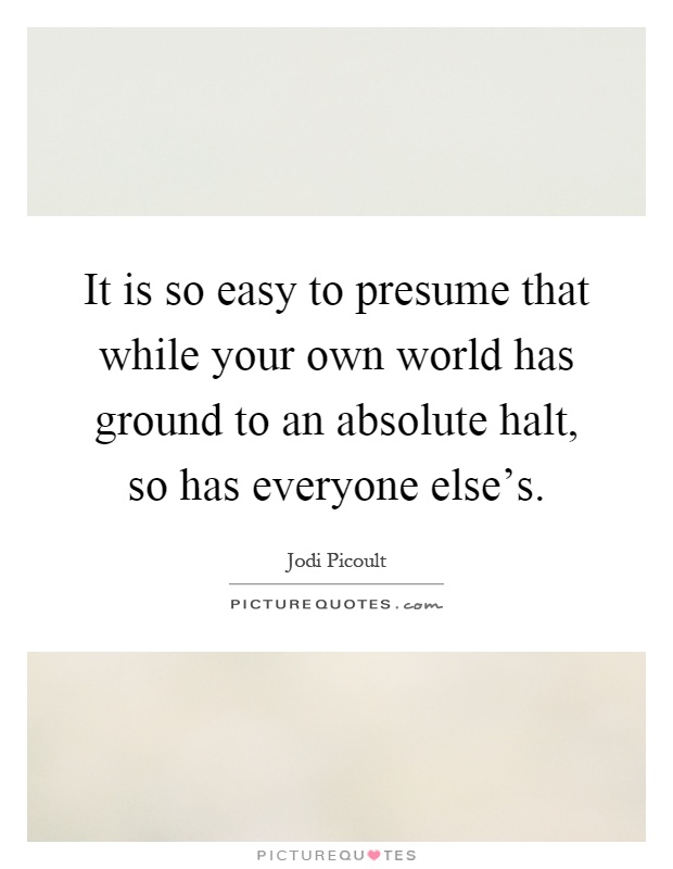 It is so easy to presume that while your own world has ground to an absolute halt, so has everyone else's Picture Quote #1