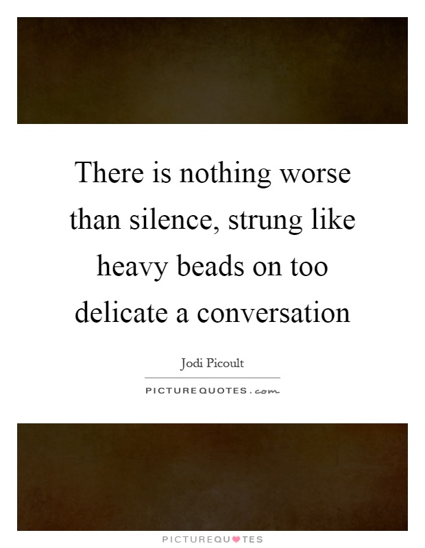 There is nothing worse than silence, strung like heavy beads on too delicate a conversation Picture Quote #1