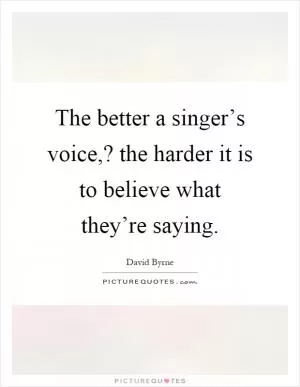 The better a singer’s voice,? the harder it is to believe what they’re saying Picture Quote #1
