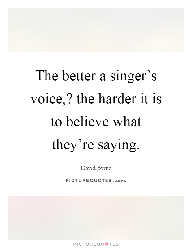 The better a singer's voice,? the harder it is to believe what they're saying Picture Quote #1
