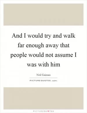 And I would try and walk far enough away that people would not assume I was with him Picture Quote #1