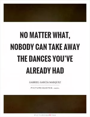 No matter what, nobody can take away the dances you’ve already had Picture Quote #1