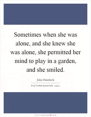 Sometimes when she was alone, and she knew she was alone, she permitted her mind to play in a garden, and she smiled Picture Quote #1