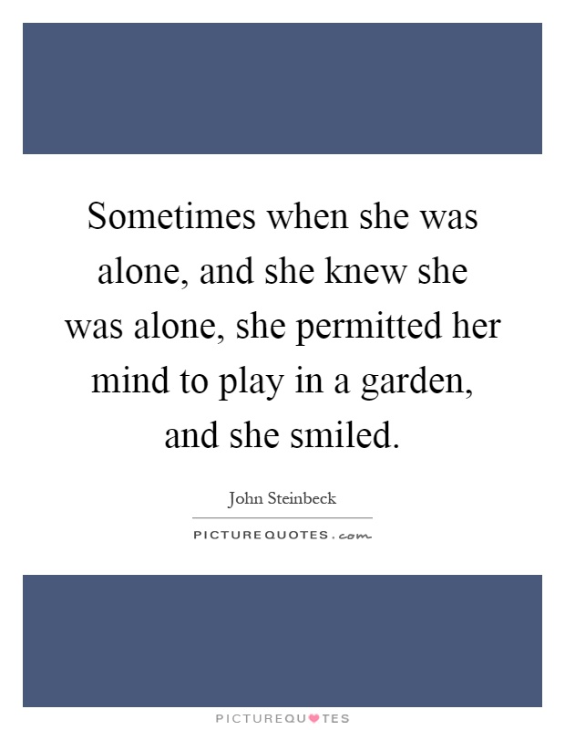 Sometimes when she was alone, and she knew she was alone, she permitted her mind to play in a garden, and she smiled Picture Quote #1