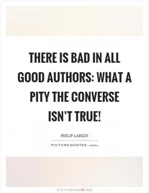 There is bad in all good authors: what a pity the converse isn’t true! Picture Quote #1