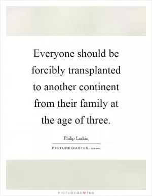 Everyone should be forcibly transplanted to another continent from their family at the age of three Picture Quote #1
