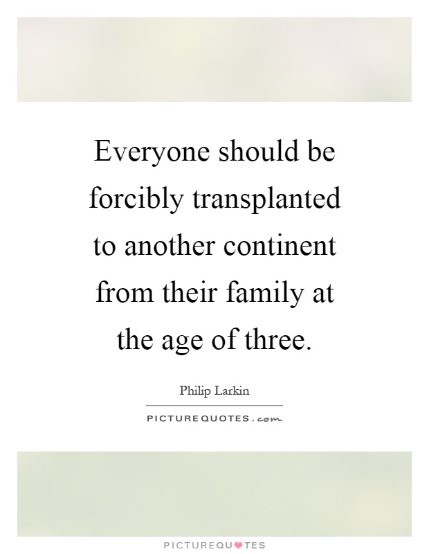 Everyone should be forcibly transplanted to another continent from their family at the age of three Picture Quote #1