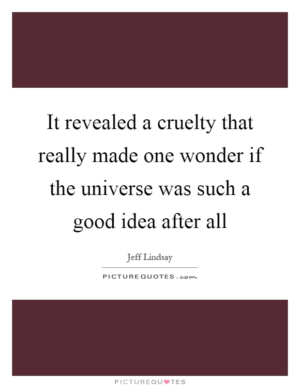 It revealed a cruelty that really made one wonder if the universe was such a good idea after all Picture Quote #1