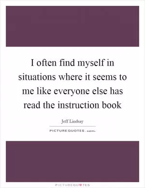 I often find myself in situations where it seems to me like everyone else has read the instruction book Picture Quote #1