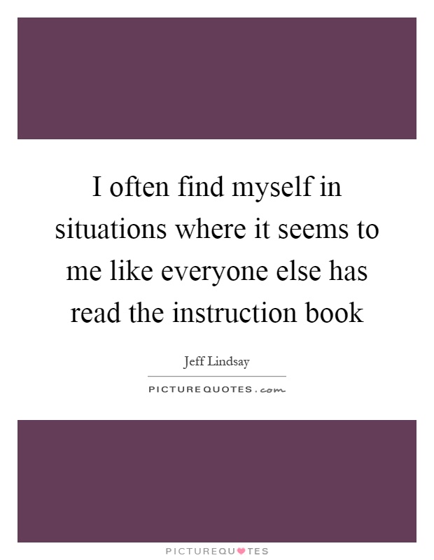 I often find myself in situations where it seems to me like everyone else has read the instruction book Picture Quote #1