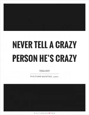 Never tell a crazy person he’s crazy Picture Quote #1
