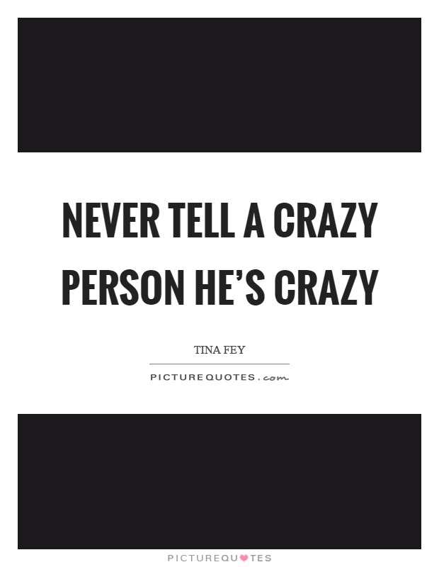 Never tell a crazy person he's crazy Picture Quote #1