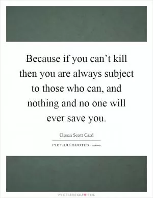 Because if you can’t kill then you are always subject to those who can, and nothing and no one will ever save you Picture Quote #1