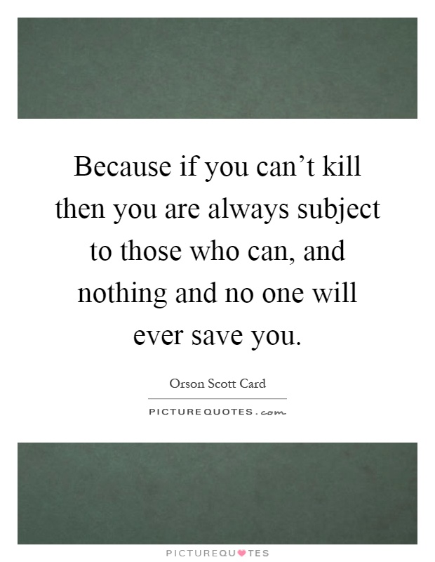 Because if you can't kill then you are always subject to those who can, and nothing and no one will ever save you Picture Quote #1