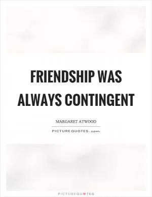 Friendship was always contingent Picture Quote #1