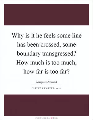 Why is it he feels some line has been crossed, some boundary transgressed? How much is too much, how far is too far? Picture Quote #1