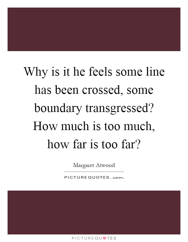 Why is it he feels some line has been crossed, some boundary transgressed? How much is too much, how far is too far? Picture Quote #1