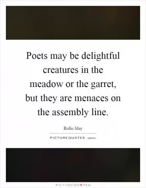 Poets may be delightful creatures in the meadow or the garret, but they are menaces on the assembly line Picture Quote #1
