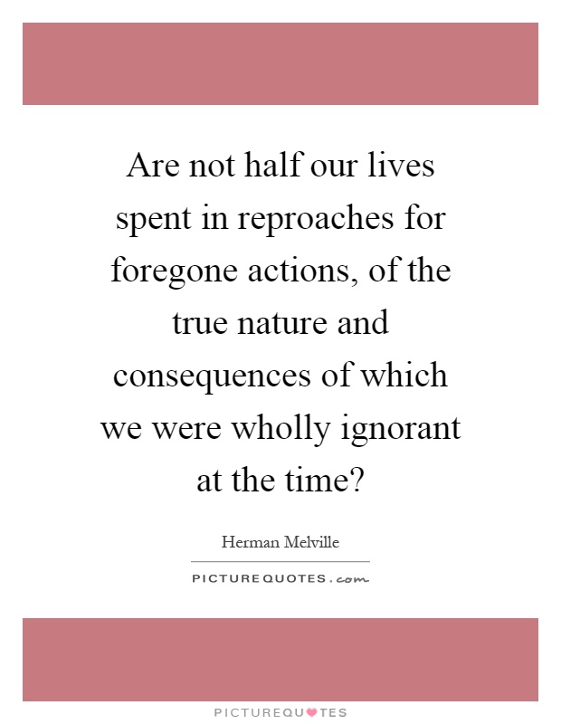 Are not half our lives spent in reproaches for foregone actions, of the true nature and consequences of which we were wholly ignorant at the time? Picture Quote #1