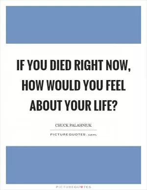 If you died right now, how would you feel about your life? Picture Quote #1