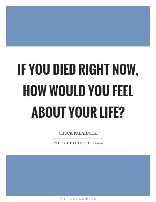 If you died right now, how would you feel about your life? Picture Quote #1