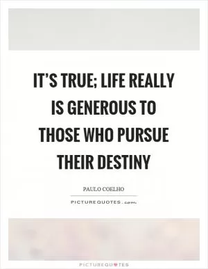 It’s true; life really is generous to those who pursue their destiny Picture Quote #1