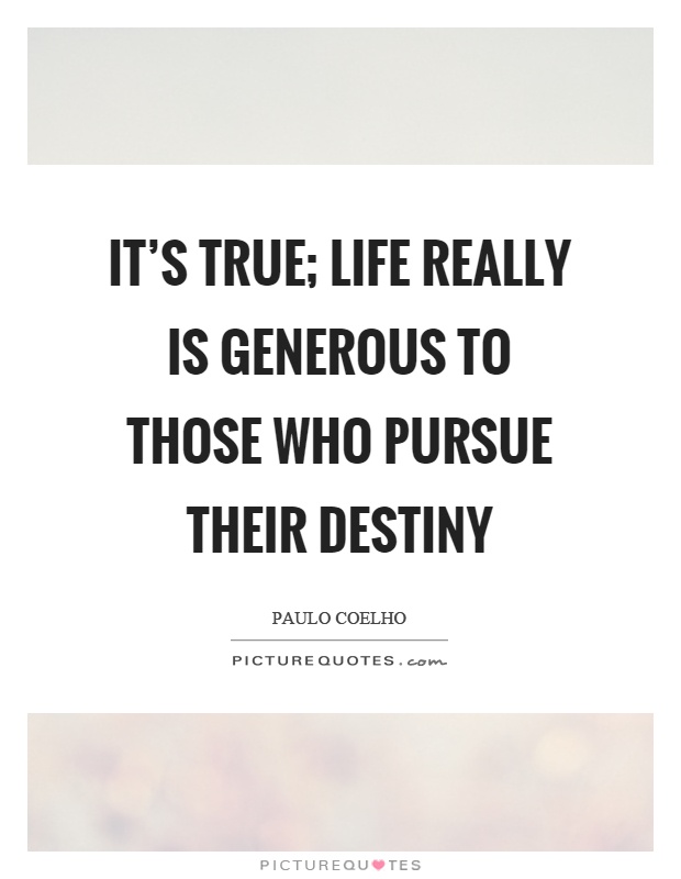 It's true; life really is generous to those who pursue their destiny Picture Quote #1