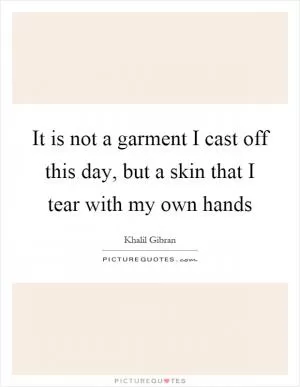 It is not a garment I cast off this day, but a skin that I tear with my own hands Picture Quote #1