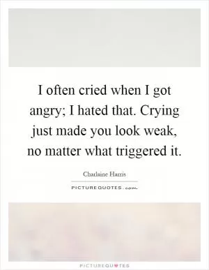I often cried when I got angry; I hated that. Crying just made you look weak, no matter what triggered it Picture Quote #1