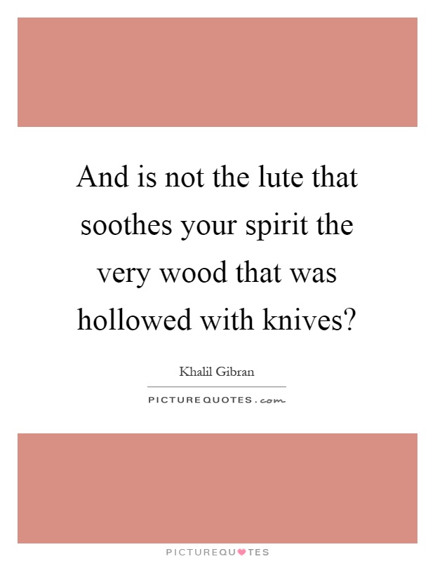 And is not the lute that soothes your spirit the very wood that was hollowed with knives? Picture Quote #1