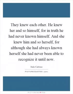 They knew each other. He knew her and so himself, for in truth he had never known himself. And she knew him and so herself, for although she had always known herself she had never been able to recognize it until now Picture Quote #1