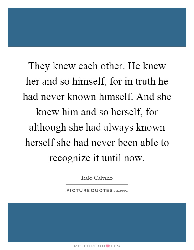 They knew each other. He knew her and so himself, for in truth he had never known himself. And she knew him and so herself, for although she had always known herself she had never been able to recognize it until now Picture Quote #1