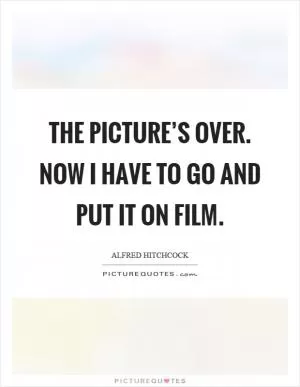 The picture’s over. Now I have to go and put it on film Picture Quote #1