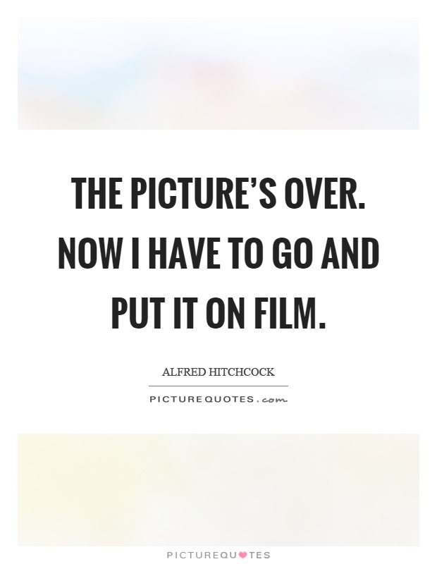 The picture's over. Now I have to go and put it on film Picture Quote #1