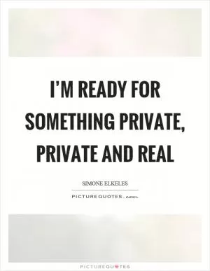 I’m ready for something private, private and real Picture Quote #1