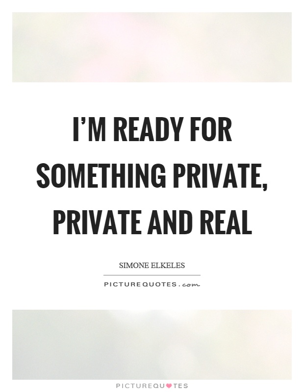 I'm ready for something private, private and real Picture Quote #1