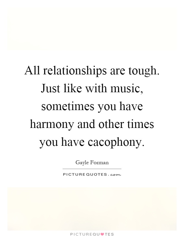 All relationships are tough. Just like with music, sometimes you have harmony and other times you have cacophony Picture Quote #1